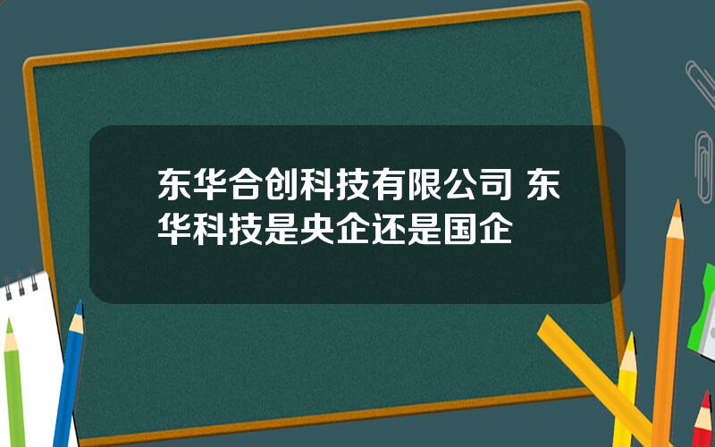 东华合创科技有限公司 东华科技是央企还是国企